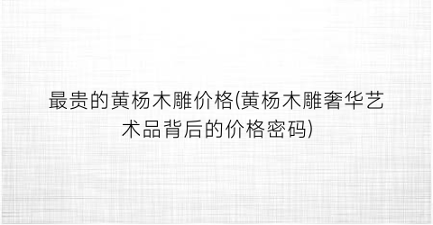 最贵的黄杨木雕价格(黄杨木雕奢华艺术品背后的价格密码)