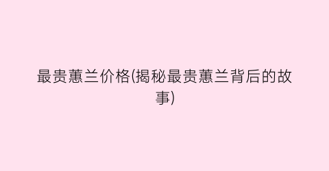 最贵蕙兰价格(揭秘最贵蕙兰背后的故事)