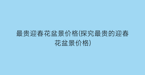 最贵迎春花盆景价格(探究最贵的迎春花盆景价格)