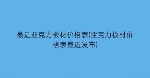 最近亚克力板材价格表(亚克力板材价格表最近发布)