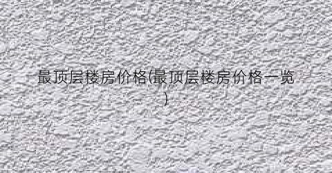 最顶层楼房价格(最顶层楼房价格一览)