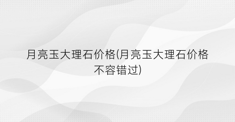 月亮玉大理石价格(月亮玉大理石价格不容错过)