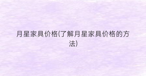 月星家具价格(了解月星家具价格的方法)