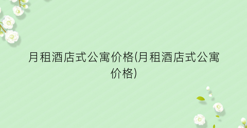 “月租酒店式公寓价格(月租酒店式公寓价格)