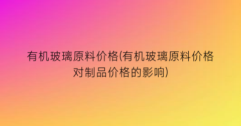 有机玻璃原料价格(有机玻璃原料价格对制品价格的影响)