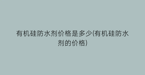 有机硅防水剂价格是多少(有机硅防水剂的价格)