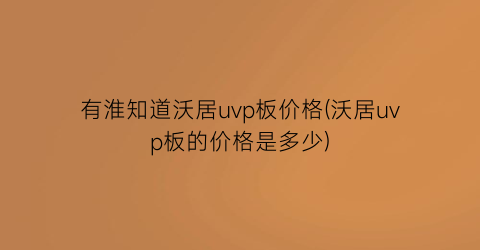 有淮知道沃居uvp板价格(沃居uvp板的价格是多少)