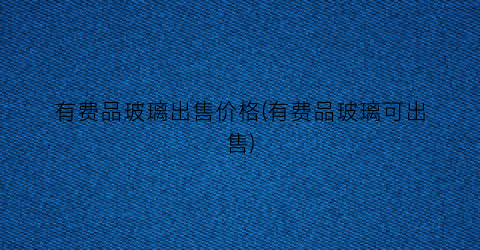 有费品玻璃出售价格(有费品玻璃可出售)