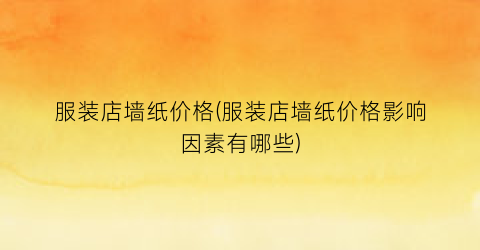 “服装店墙纸价格(服装店墙纸价格影响因素有哪些)