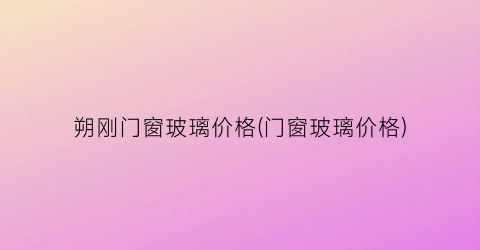 朔刚门窗玻璃价格(门窗玻璃价格)