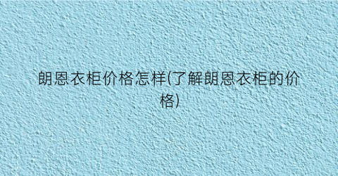 朗恩衣柜价格怎样(了解朗恩衣柜的价格)