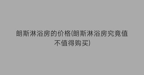 朗斯淋浴房的价格(朗斯淋浴房究竟值不值得购买)