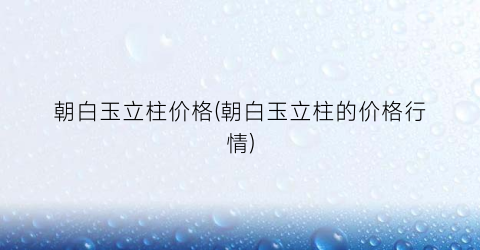 朝白玉立柱价格(朝白玉立柱的价格行情)