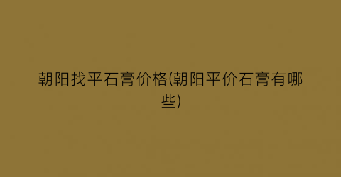朝阳找平石膏价格(朝阳平价石膏有哪些)