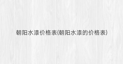 朝阳水漆价格表(朝阳水漆的价格表)