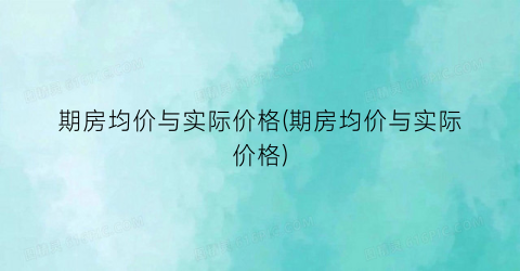 “期房均价与实际价格(期房均价与实际价格)