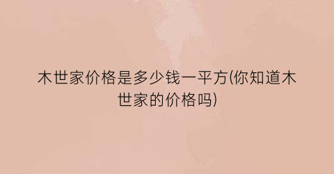 木世家价格是多少钱一平方(你知道木世家的价格吗)