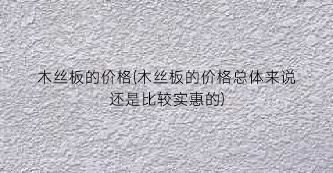 木丝板的价格(木丝板的价格总体来说还是比较实惠的)
