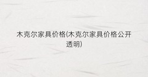 木克尔家具价格(木克尔家具价格公开透明)