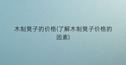 木制凳子的价格(了解木制凳子价格的因素)