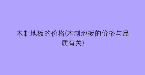 木制地板的价格(木制地板的价格与品质有关)