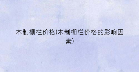 木制栅栏价格(木制栅栏价格的影响因素)