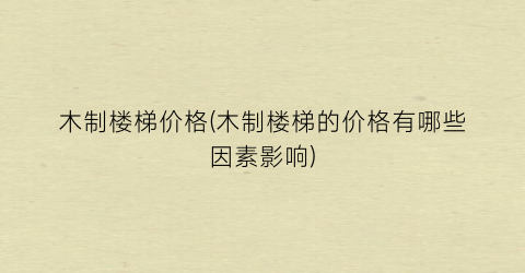 “木制楼梯价格(木制楼梯的价格有哪些因素影响)