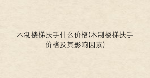 木制楼梯扶手什么价格(木制楼梯扶手价格及其影响因素)