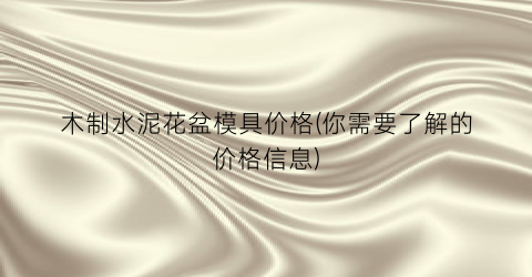 木制水泥花盆模具价格(你需要了解的价格信息)