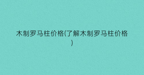 木制罗马柱价格(了解木制罗马柱价格)