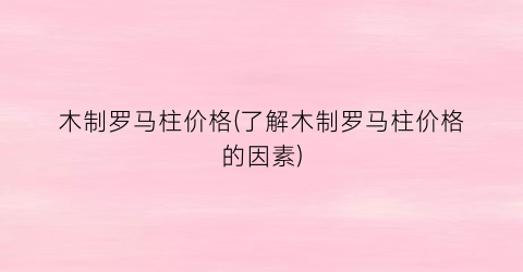 木制罗马柱价格(了解木制罗马柱价格的因素)