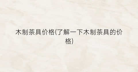 木制茶具价格(了解一下木制茶具的价格)