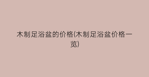 木制足浴盆的价格(木制足浴盆价格一览)