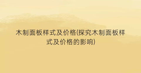 木制面板样式及价格(探究木制面板样式及价格的影响)