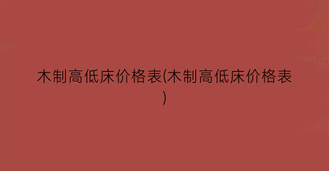 木制高低床价格表(木制高低床价格表)
