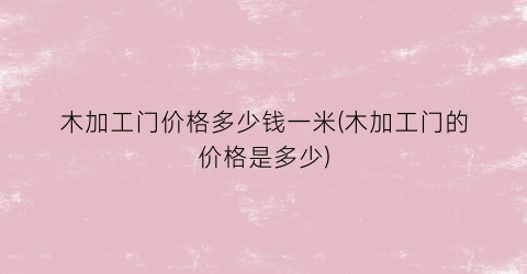 木加工门价格多少钱一米(木加工门的价格是多少)
