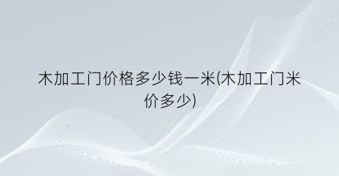 木加工门价格多少钱一米(木加工门米价多少)