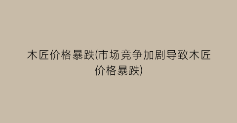 “木匠价格暴跌(市场竞争加剧导致木匠价格暴跌)