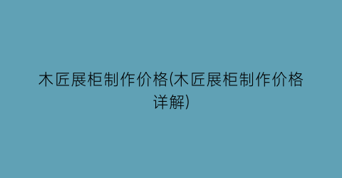 木匠展柜制作价格(木匠展柜制作价格详解)