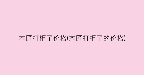 木匠打柜子价格(木匠打柜子的价格)