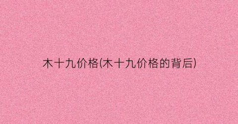 木十九价格(木十九价格的背后)