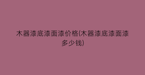 木器漆底漆面漆价格(木器漆底漆面漆多少钱)
