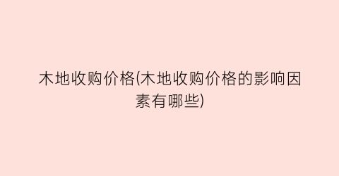 木地收购价格(木地收购价格的影响因素有哪些)