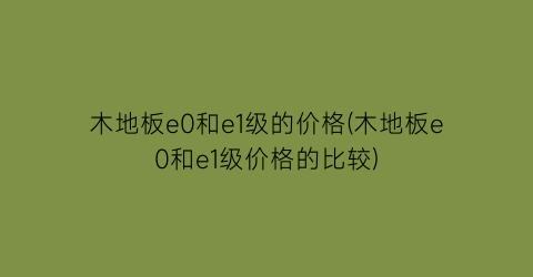 “木地板e0和e1级的价格(木地板e0和e1级价格的比较)