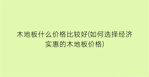 木地板什么价格比较好(如何选择经济实惠的木地板价格)