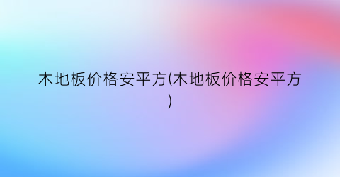 木地板价格安平方(木地板价格安平方)
