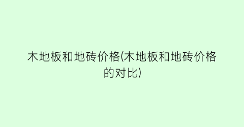 木地板和地砖价格(木地板和地砖价格的对比)