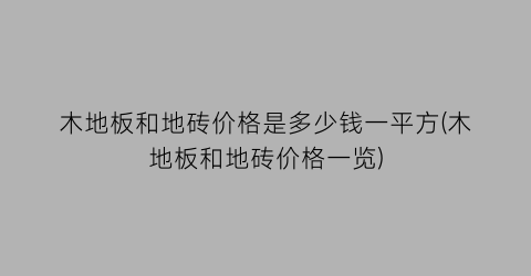 木地板和地砖价格是多少钱一平方(木地板和地砖价格一览)