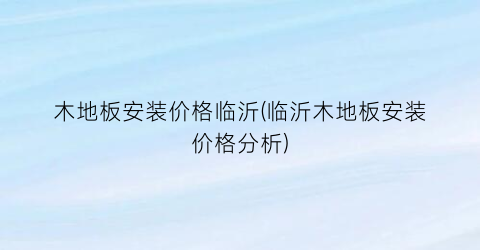 木地板安装价格临沂(临沂木地板安装价格分析)