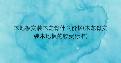 木地板安装木龙骨什么价格(木龙骨安装木地板的收费标准)